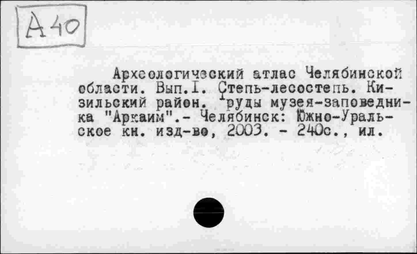 ﻿Археологический атлас Челябинской области. Вып.1. Степь-лесостепь. Ки-зильский район, руды музея-заповедника "Аркаим".- Челябинск: Южно-Уральское кн. изд-во, 2Û03. - 240с., ил.